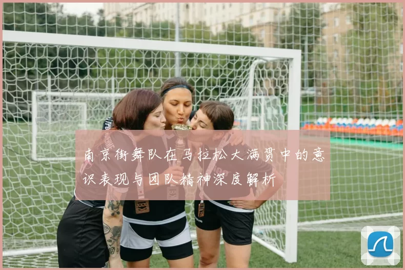 南京街舞队在马拉松大满贯中的意识表现与团队精神深度解析