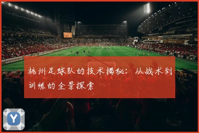 杭州足球队的技术揭秘：从战术到训练的全景探索