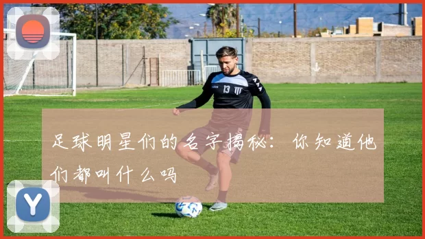 足球明星们的名字揭秘：你知道他们都叫什么吗