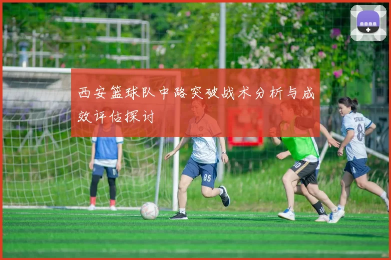 西安篮球队中路突破战术分析与成效评估探讨