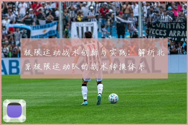 极限运动战术创新与实践：解析北京极限运动队的战术转换体系