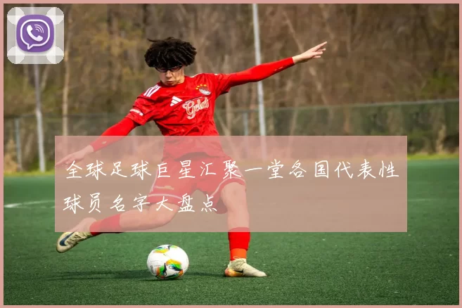 全球足球巨星汇聚一堂各国代表性球员名字大盘点