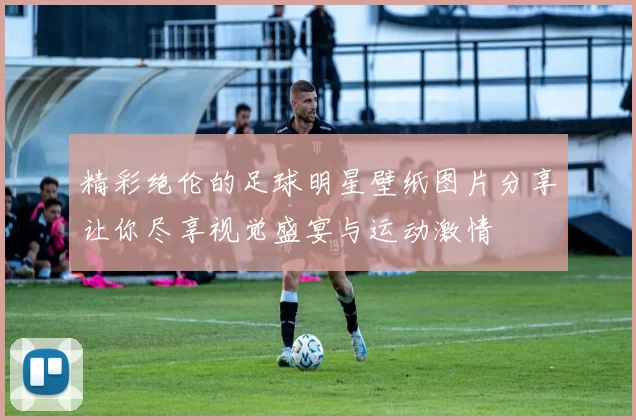 精彩绝伦的足球明星壁纸图片分享让你尽享视觉盛宴与运动激情