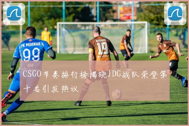 CSGO节奏排行榜揭晓JDG战队荣登第十名引发热议