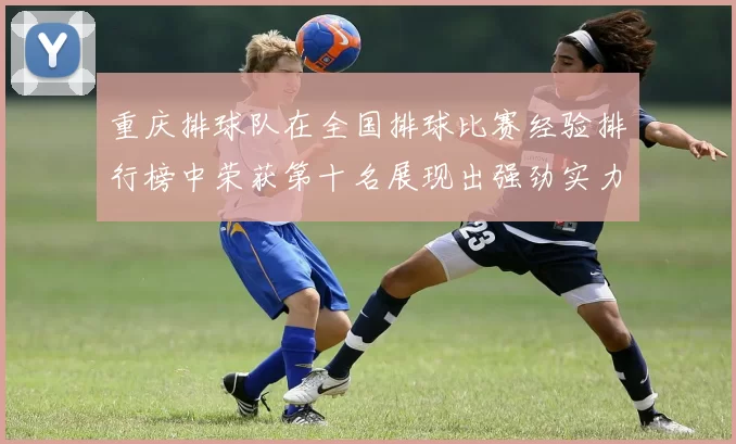 重庆排球队在全国排球比赛经验排行榜中荣获第十名展现出强劲实力与潜力