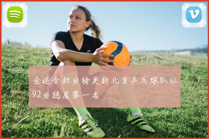 全运会积分榜更新北京乒乓球队以92分稳居第一名