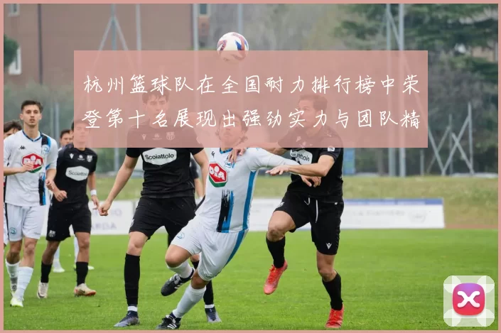 杭州篮球队在全国耐力排行榜中荣登第十名展现出强劲实力与团队精神