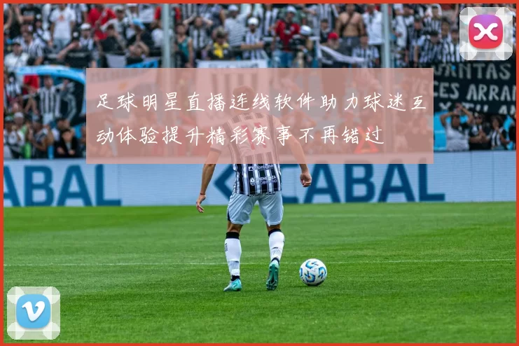 足球明星直播连线软件助力球迷互动体验提升精彩赛事不再错过