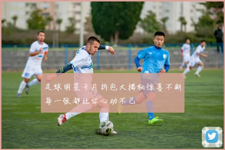 足球明星卡片拆包大揭秘惊喜不断每一张都让你心动不已