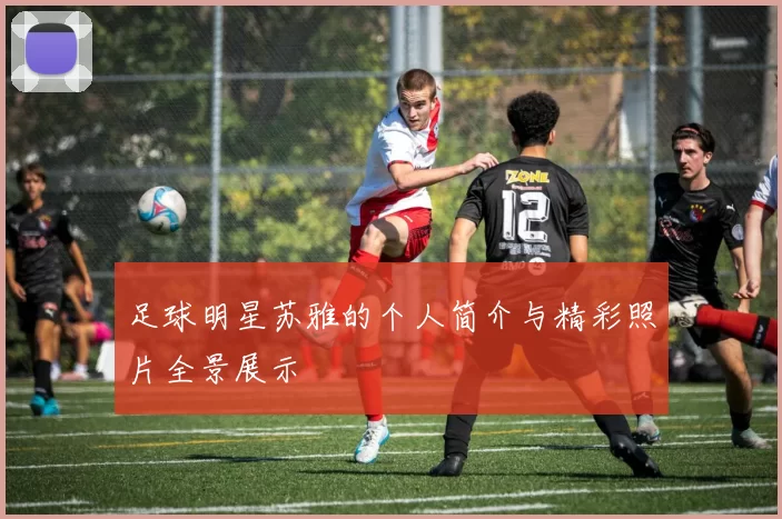 足球明星苏雅的个人简介与精彩照片全景展示