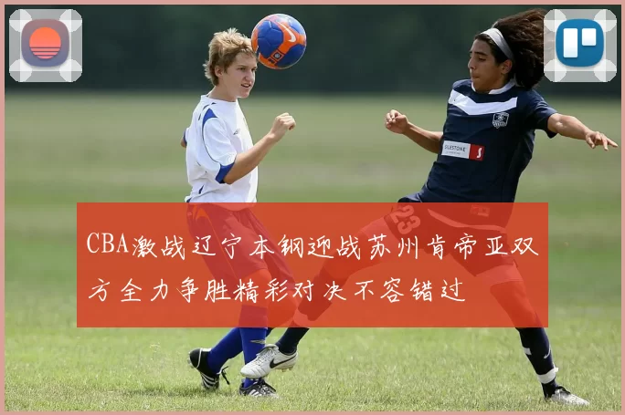 CBA激战辽宁本钢迎战苏州肯帝亚双方全力争胜精彩对决不容错过