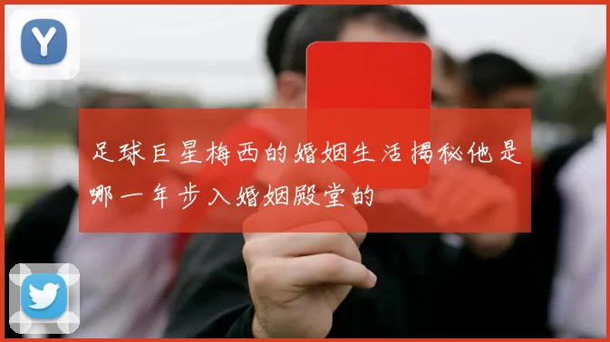 足球巨星梅西的婚姻生活揭秘他是哪一年步入婚姻殿堂的