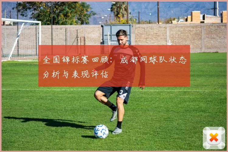 全国锦标赛回顾：成都网球队状态分析与表现评估