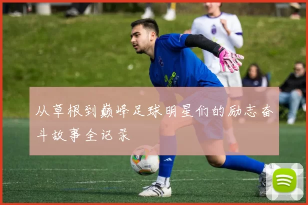 从草根到巅峰足球明星们的励志奋斗故事全记录