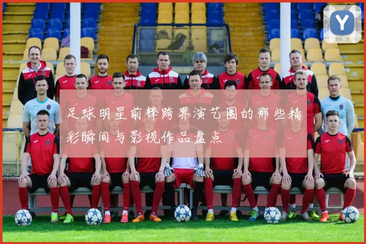 足球明星前锋跨界演艺圈的那些精彩瞬间与影视作品盘点