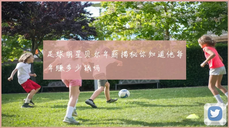 足球明星贝尔年薪揭秘你知道他每年赚多少钱吗