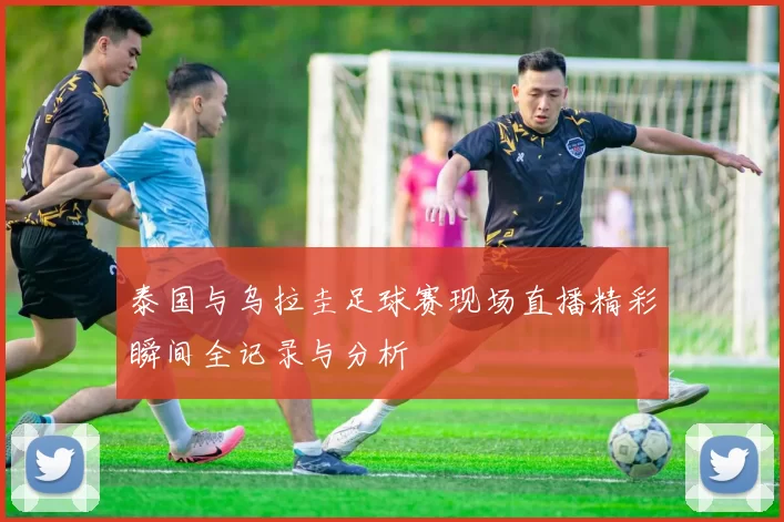 泰国与乌拉圭足球赛现场直播精彩瞬间全记录与分析