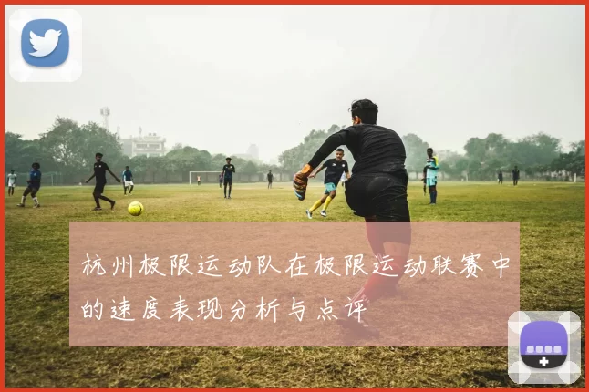 杭州极限运动队在极限运动联赛中的速度表现分析与点评