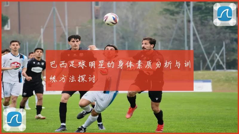 巴西足球明星的身体素质分析与训练方法探讨
