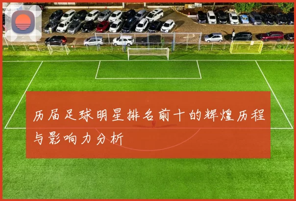 历届足球明星排名前十的辉煌历程与影响力分析