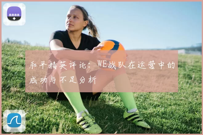 和平精英评论：WE战队在运营中的成功与不足分析
