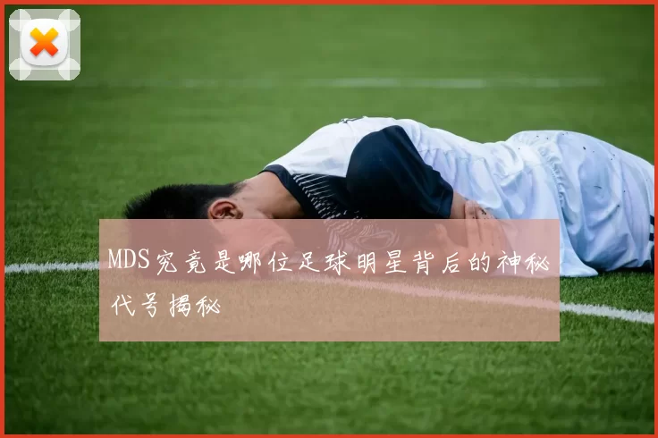 MDS究竟是哪位足球明星背后的神秘代号揭秘