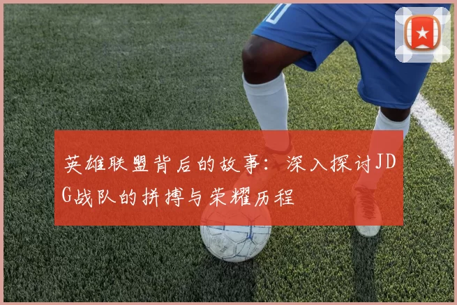 英雄联盟背后的故事：深入探讨JDG战队的拼搏与荣耀历程