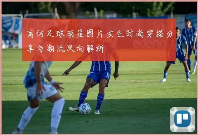 高仿足球明星图片女生时尚穿搭分享与潮流风向解析