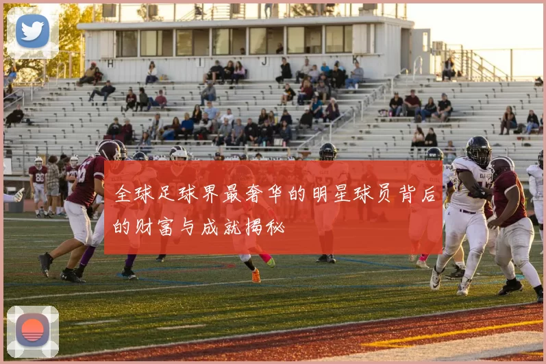 全球足球界最奢华的明星球员背后的财富与成就揭秘