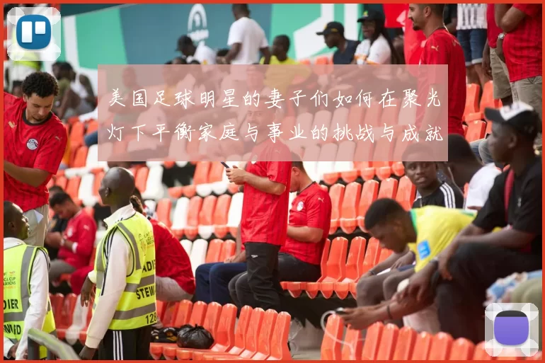 美国足球明星的妻子们如何在聚光灯下平衡家庭与事业的挑战与成就