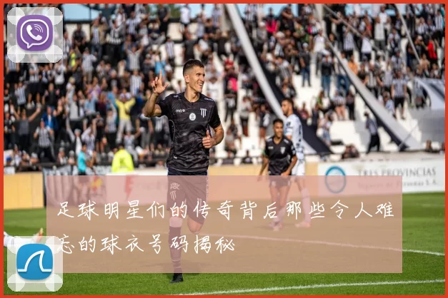 足球明星们的传奇背后那些令人难忘的球衣号码揭秘