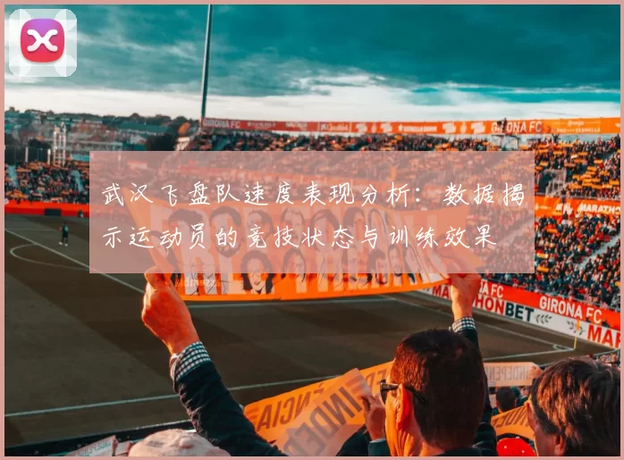 武汉飞盘队速度表现分析：数据揭示运动员的竞技状态与训练效果