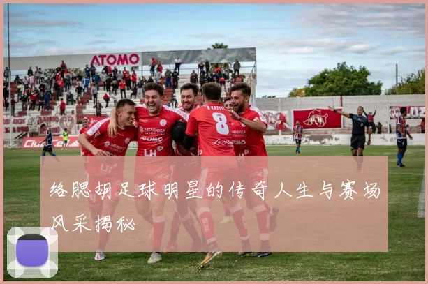 络腮胡足球明星的传奇人生与赛场风采揭秘