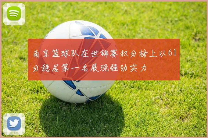 南京篮球队在世锦赛积分榜上以61分稳居第一名展现强劲实力