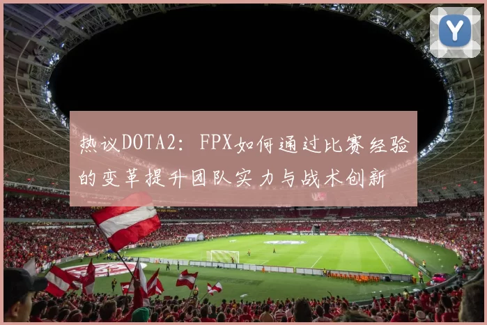 热议DOTA2：FPX如何通过比赛经验的变革提升团队实力与战术创新
