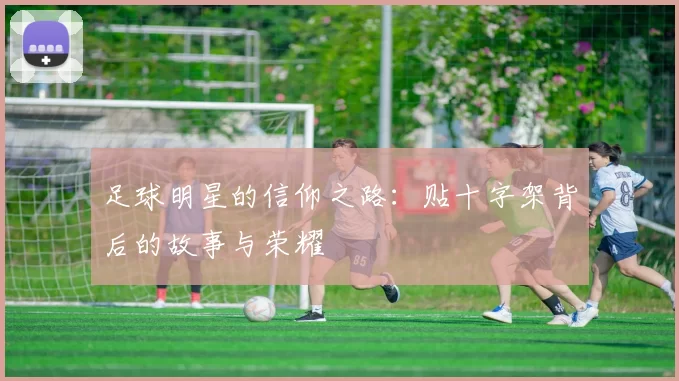 足球明星的信仰之路：贴十字架背后的故事与荣耀