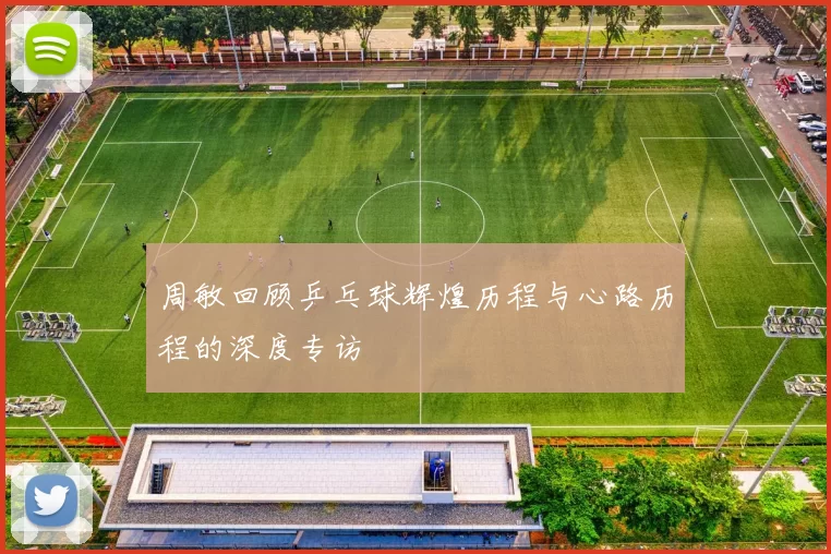 周敏回顾乒乓球辉煌历程与心路历程的深度专访