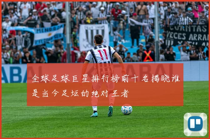 全球足球巨星排行榜前十名揭晓谁是当今足坛的绝对王者