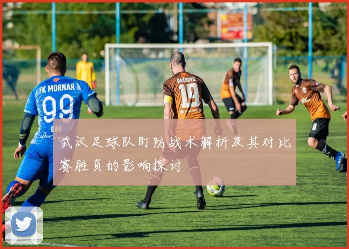 武汉足球队盯防战术解析及其对比赛胜负的影响探讨