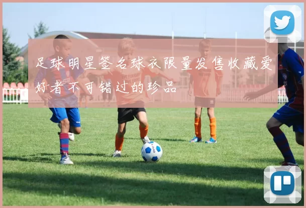 足球明星签名球衣限量发售收藏爱好者不可错过的珍品