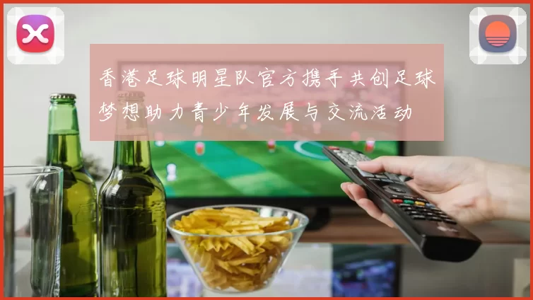 香港足球明星队官方携手共创足球梦想助力青少年发展与交流活动