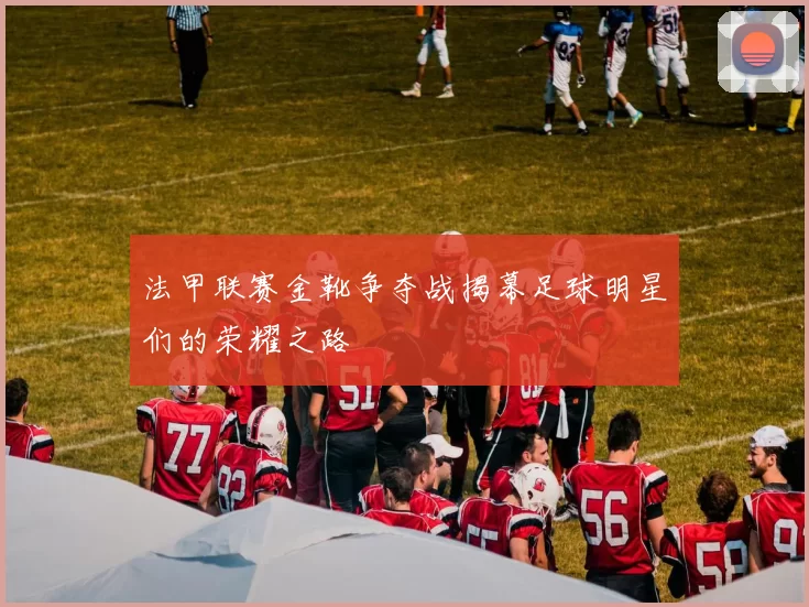法甲联赛金靴争夺战揭幕足球明星们的荣耀之路