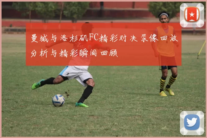 曼城与洛杉矶FC精彩对决录像回放分析与精彩瞬间回顾