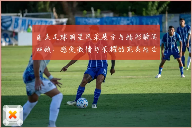 南美足球明星风采展示与精彩瞬间回顾，感受激情与荣耀的完美结合
