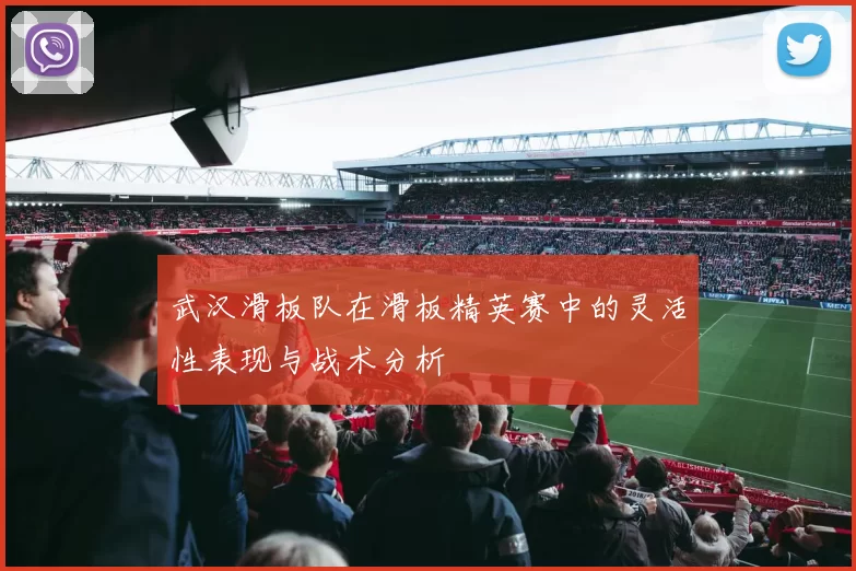 武汉滑板队在滑板精英赛中的灵活性表现与战术分析