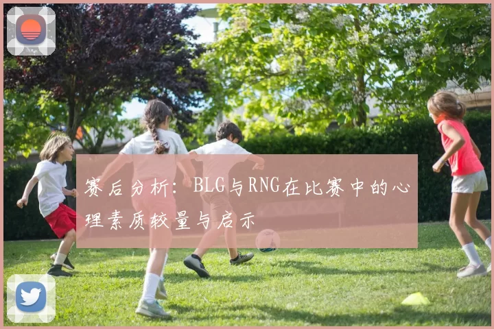 赛后分析：BLG与RNG在比赛中的心理素质较量与启示