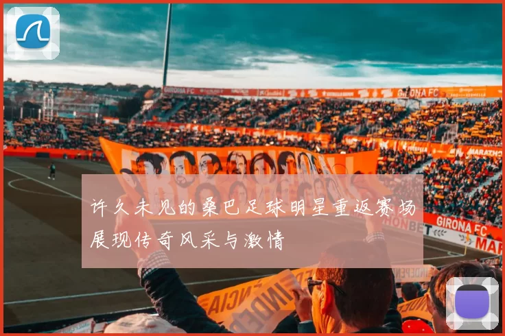 许久未见的桑巴足球明星重返赛场展现传奇风采与激情