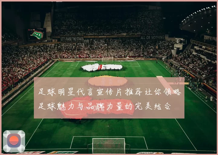 足球明星代言宣传片推荐让你领略足球魅力与品牌力量的完美结合