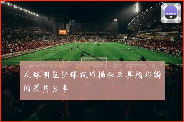足球明星护球技巧揭秘及其精彩瞬间图片分享