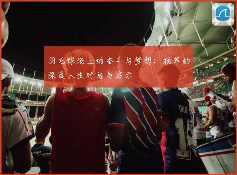 羽毛球场上的奋斗与梦想：杨军的深度人生对话与启示